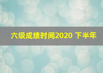 六级成绩时间2020 下半年